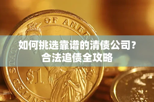 武汉如何挑选靠谱的清债公司?合法追债全攻略 武汉如何挑选靠谱的清债公司?合法追债全攻略