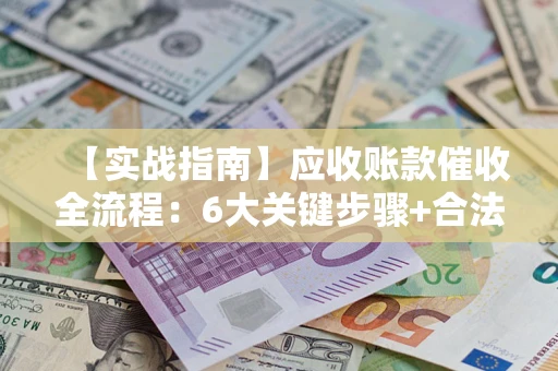 武汉【实战指南】应收账款催收全流程：6大关键步骤+合法回款技巧