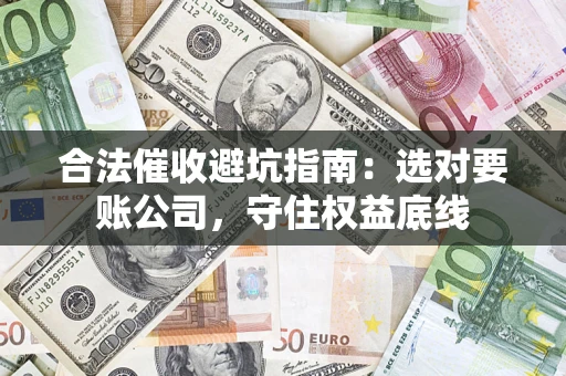 武汉合法催收避坑指南：选对要账公司，守住权益底线
