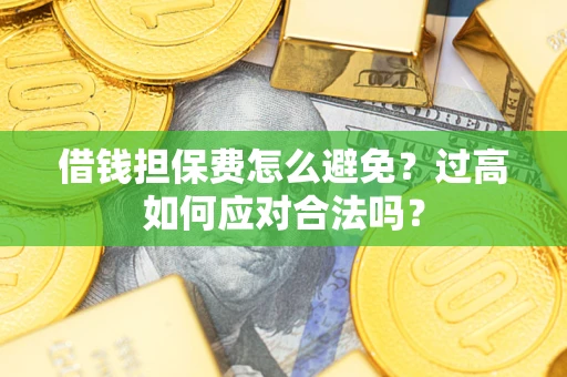 武汉借钱担保费怎么避免？过高如何应对合法吗？