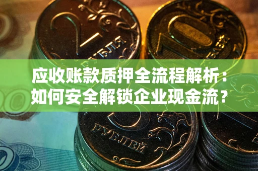 武汉应收账款质押全流程解析：如何安全解锁企业现金流？