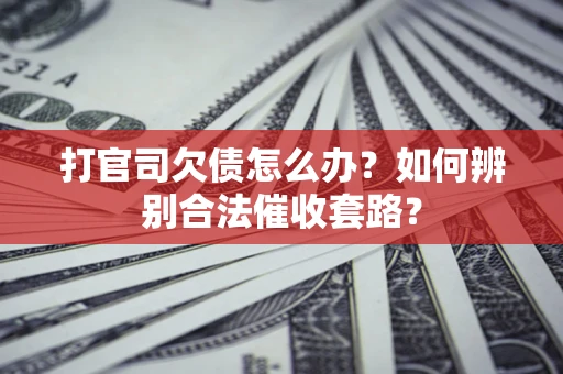 武汉打官司欠债怎么办？如何辨别合法催收套路？