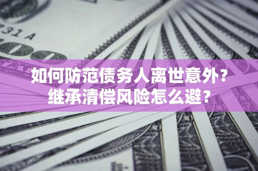 武汉如何防范债务人离世意外？继承清偿风险怎么避？