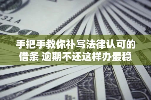 武汉手把手教你补写法律认可的借条 逾期不还这样办最稳妥