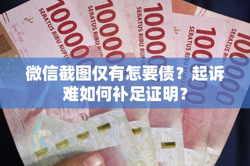 武汉微信截图仅有怎要债？起诉难如何补足证明？