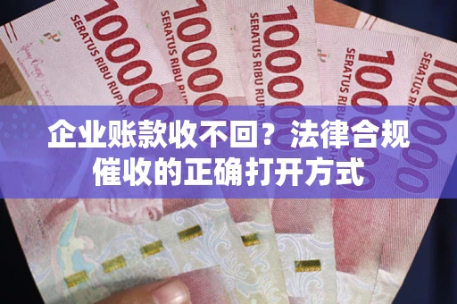 武汉企业账款收不回？法律合规催收的正确打开方式