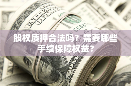 武汉股权质押合法吗？需要哪些手续保障权益？