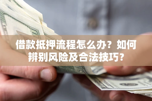 武汉借款抵押流程怎么办？如何辨别风险及合法技巧？