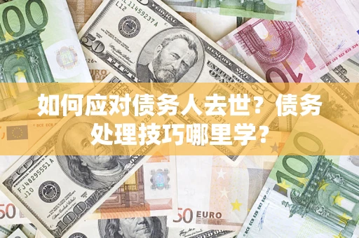 武汉如何应对债务人去世？债务处理技巧哪里学？