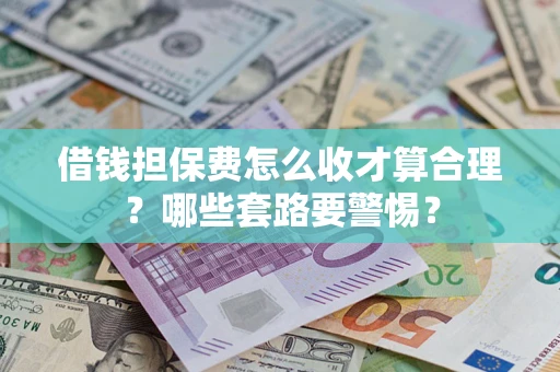 武汉借钱担保费怎么收才算合理？哪些套路要警惕？
