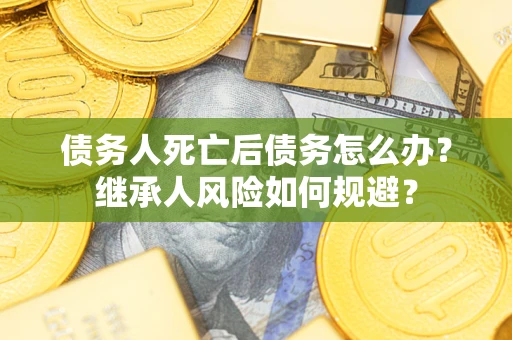 武汉债务人死亡后债务怎么办？继承人风险如何规避？