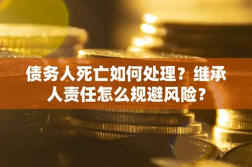 武汉债务人死亡如何处理?继承人责任怎么规避风险? 武汉债务人死亡如何处理?继承人责任怎么规避风险?