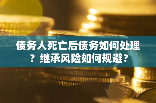 武汉债务人死亡后债务如何处理？继承风险如何规避？