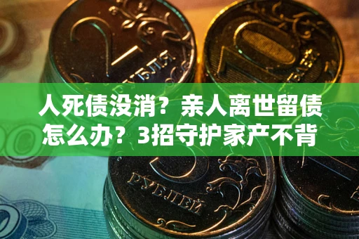 武汉人死债没消？亲人离世留债怎么办？3招守护家产不背锅