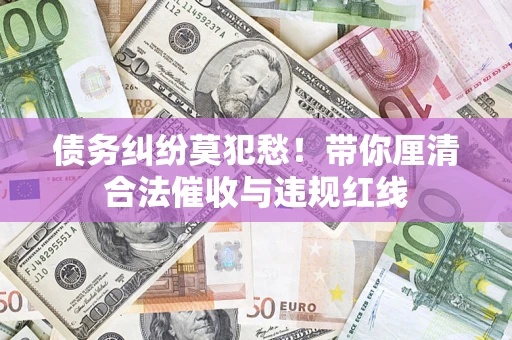 武汉债务纠纷莫犯愁！带你厘清合法催收与违规红线