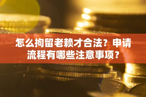 武汉怎么拘留老赖才合法？申请流程有哪些注意事项？