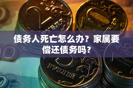 武汉债务人死亡怎么办？家属要偿还债务吗？