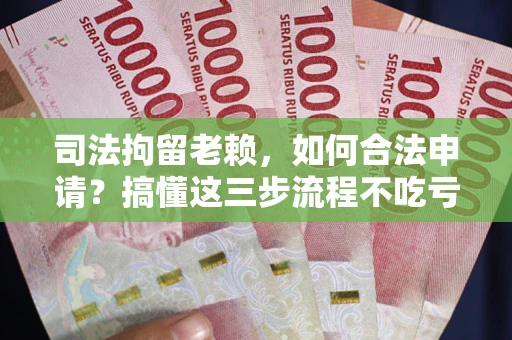 武汉司法拘留老赖，如何合法申请？搞懂这三步流程不吃亏！