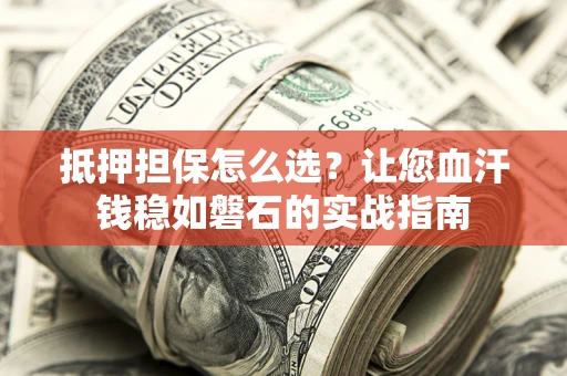 武汉抵押担保怎么选？让您血汗钱稳如磐石的实战指南