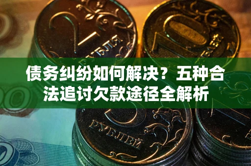 武汉债务纠纷如何解决？五种合法追讨欠款途径全解析