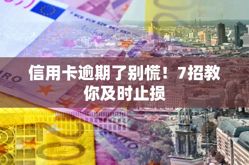 武汉信用卡逾期了别慌！7招教你及时止损