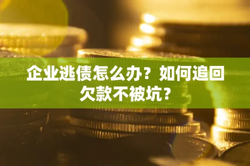 武汉企业逃债怎么办？如何追回欠款不被坑？