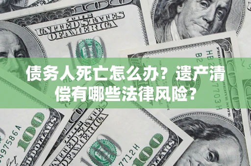武汉债务人死亡怎么办？遗产清偿有哪些法律风险？