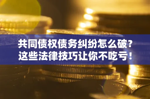 武汉共同债权债务纠纷怎么破？这些法律技巧让你不吃亏！