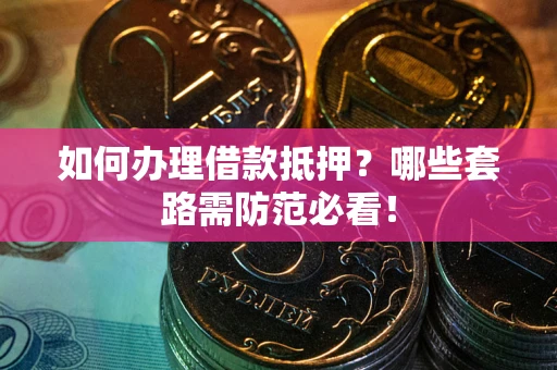 武汉如何办理借款抵押？哪些套路需防范必看！