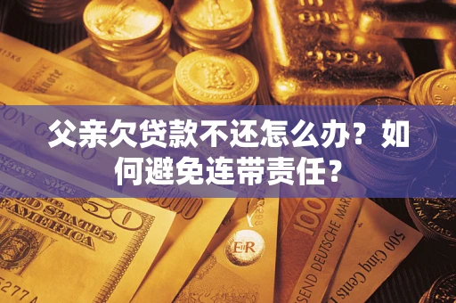 武汉父亲欠贷款不还怎么办？如何避免连带责任？
