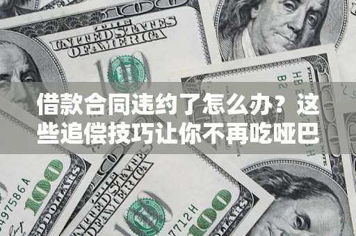 武汉借款合同违约了怎么办？这些追偿技巧让你不再吃哑巴亏