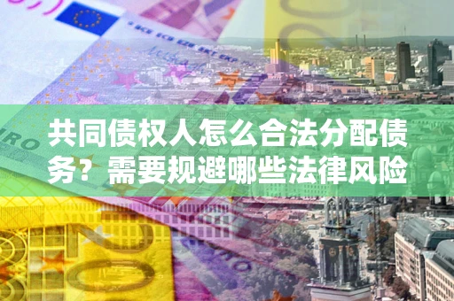 武汉共同债权人怎么合法分配债务？需要规避哪些法律风险？