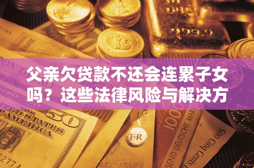 武汉父亲欠贷款不还会连累子女吗？这些法律风险与解决方法要早知道！