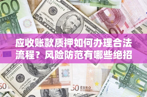 武汉应收账款质押如何办理合法流程？风险防范有哪些绝招？