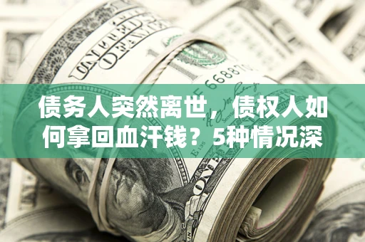 武汉债务人突然离世，债权人如何拿回血汗钱？5种情况深度解析