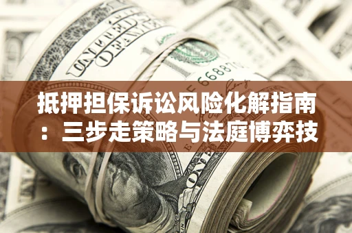 武汉抵押担保诉讼风险化解指南：三步走策略与法庭博弈技巧