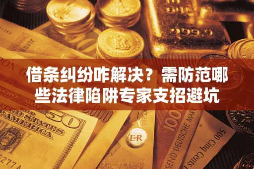 武汉借条纠纷咋解决？需防范哪些法律陷阱专家支招避坑