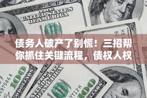 武汉债务人破产了别慌！三招帮你抓住关键流程，债权人权益不再缩水