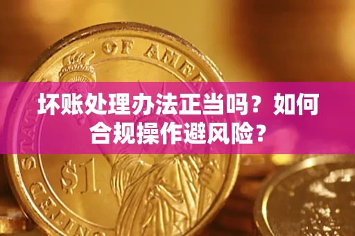 武汉坏账处理办法正当吗？如何合规操作避风险？