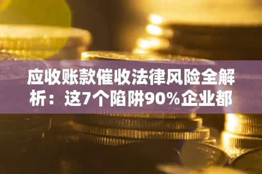 武汉应收账款催收法律风险全解析：这7个陷阱90%企业都踩过（含合规应对指南）