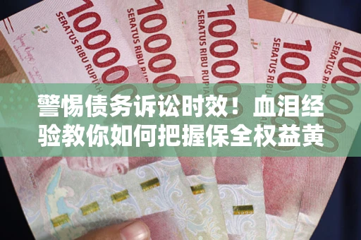 武汉警惕债务诉讼时效！血泪经验教你如何把握保全权益黄金期