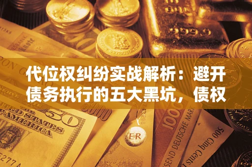 武汉代位权纠纷实战解析：避开债务执行的五大黑坑，债权人必看指南