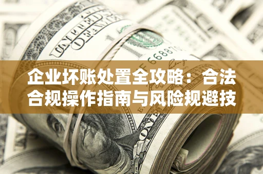 武汉企业坏账处置全攻略：合法合规操作指南与风险规避技巧解析