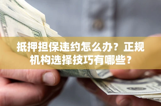武汉抵押担保违约怎么办？正规机构选择技巧有哪些？