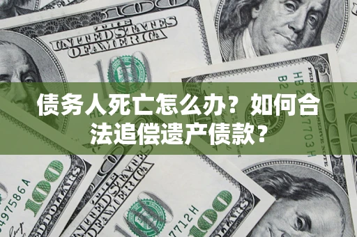 武汉债务人死亡怎么办？如何合法追偿遗产债款？