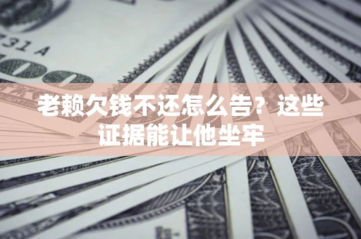武汉老赖欠钱不还怎么告？这些证据能让他坐牢