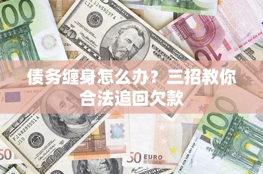 武汉债务缠身怎么办？三招教你合法追回欠款