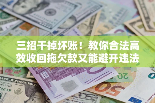 武汉三招干掉坏账！教你合法高效收回拖欠款又能避开违法雷区