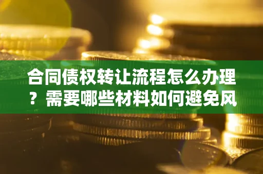 武汉合同债权转让流程怎么办理？需要哪些材料如何避免风险？