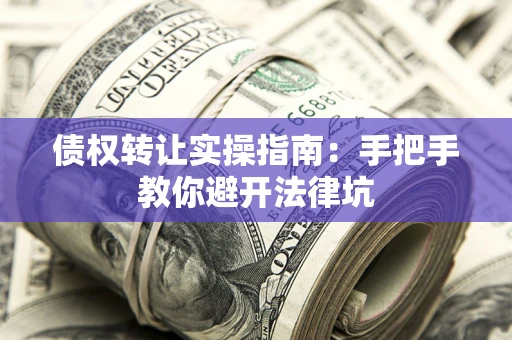 武汉债权转让实操指南：手把手教你避开法律坑